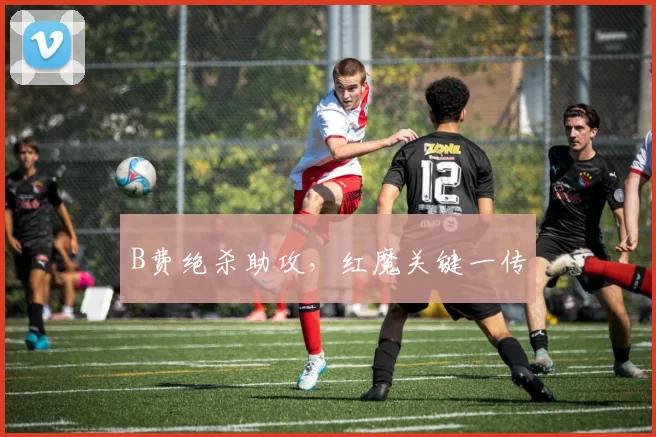 B费绝杀助攻，红魔关键一传