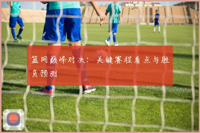 篮网巅峰对决：关键赛程看点与胜负预测