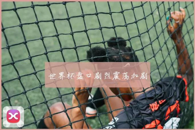 世界杯盘口剧烈震荡加剧