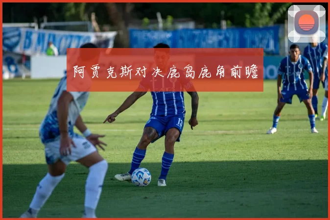 阿贾克斯对决鹿岛鹿角前瞻