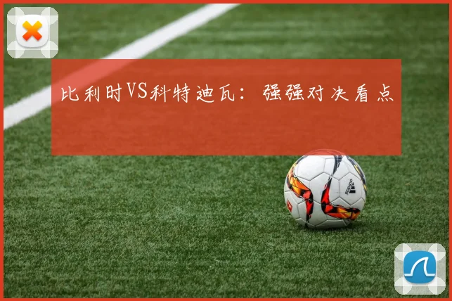 比利时VS科特迪瓦：强强对决看点
