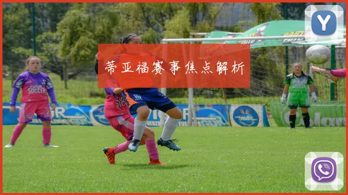 蒂亚福赛事焦点解析
