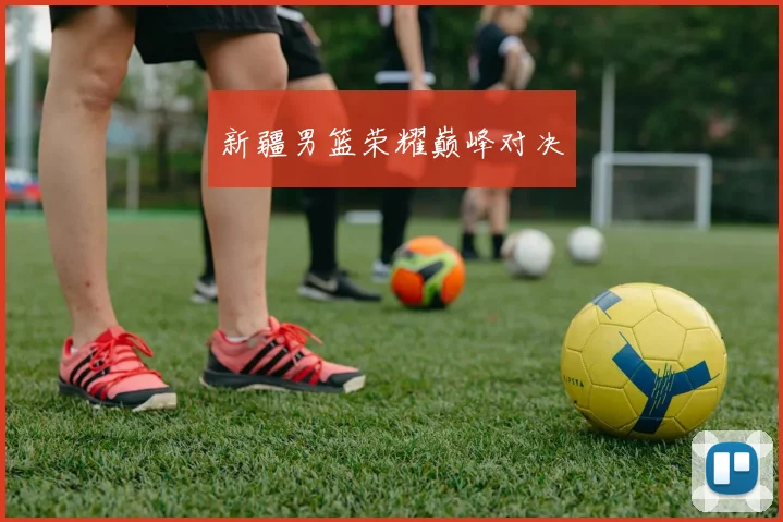 新疆男篮荣耀巅峰对决