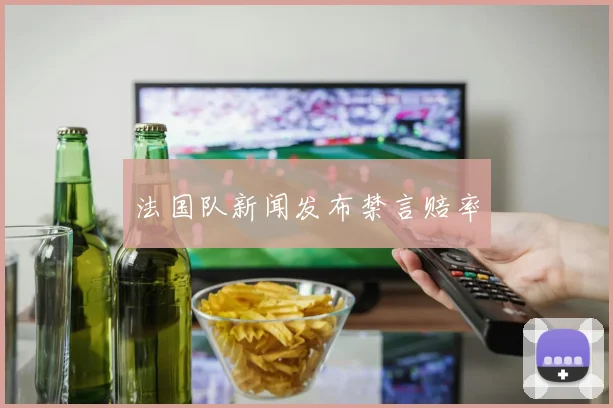 法国队新闻发布禁言赔率