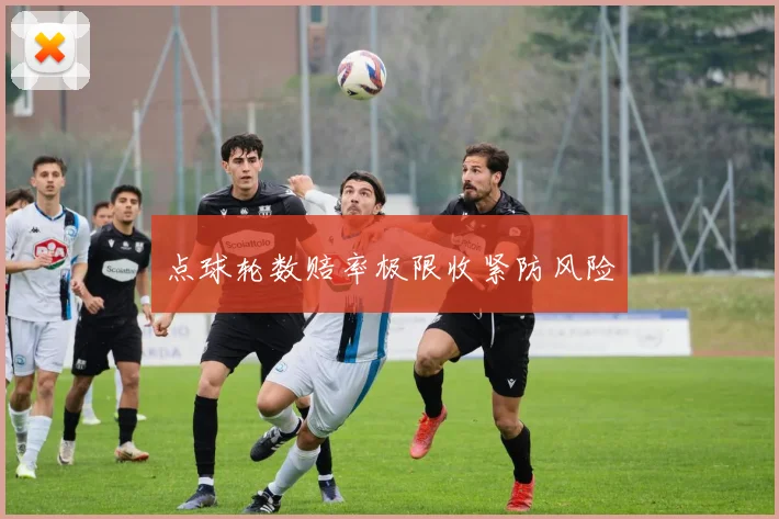 点球轮数赔率极限收紧防风险