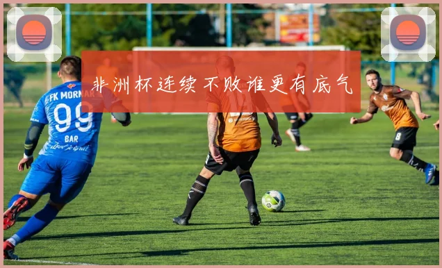 非洲杯连续不败谁更有底气