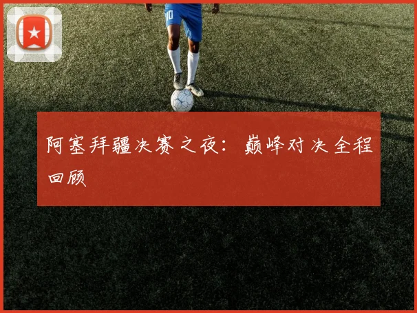 阿塞拜疆决赛之夜：巅峰对决全程回顾