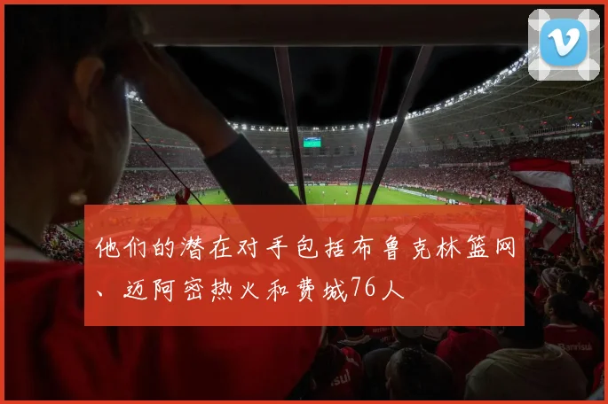 他们的潜在对手包括布鲁克林篮网、迈阿密热火和费城76人