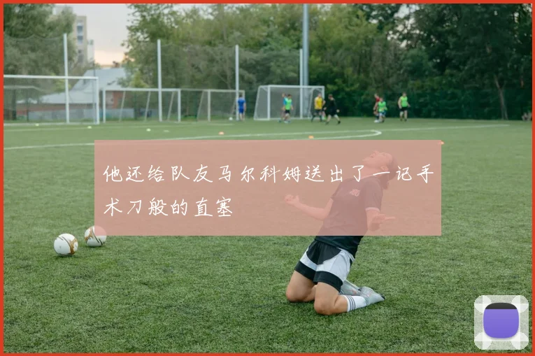 他还给队友马尔科姆送出了一记手术刀般的直塞