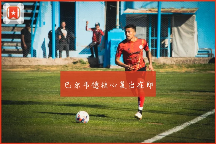 巴尔韦德核心复出在即