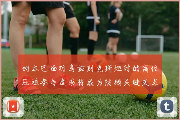 姆本巴面对乌兹别克斯坦时的高位压迫参与度或将成为防线关键支点
