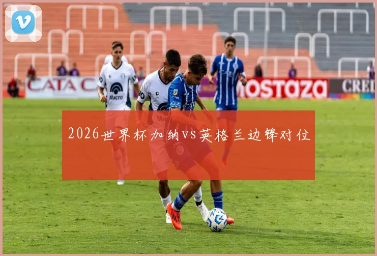 2026世界杯加纳vs英格兰边锋对位
