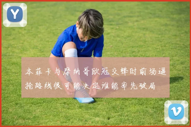 本菲卡与摩纳哥欧冠交锋时前场逼抢路线很可能决定谁能率先破局