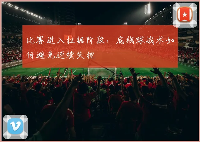比赛进入拉锯阶段,底线球战术如何避免连续失控