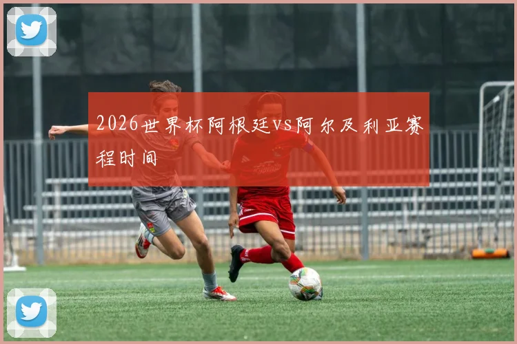 2026世界杯阿根廷vs阿尔及利亚赛程时间