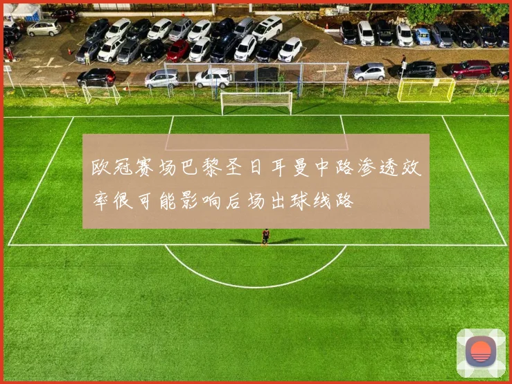 欧冠赛场巴黎圣日耳曼中路渗透效率很可能影响后场出球线路