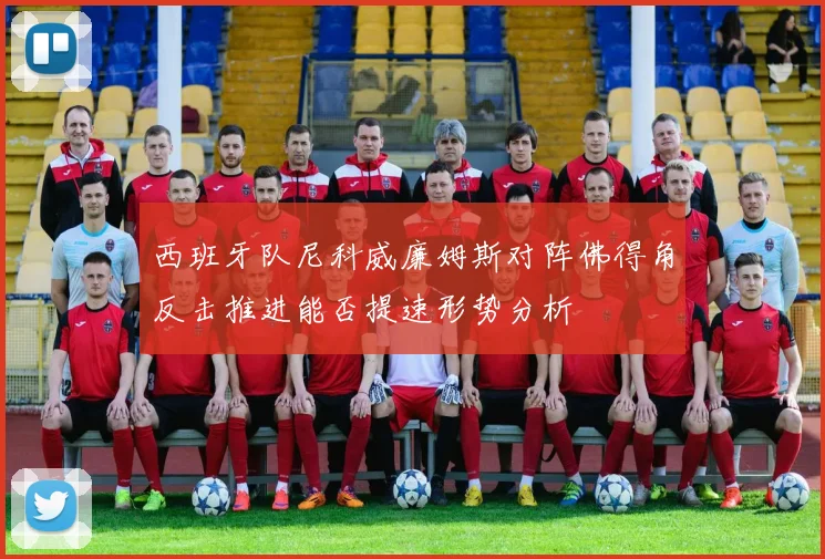 西班牙队尼科威廉姆斯对阵佛得角反击推进能否提速形势分析