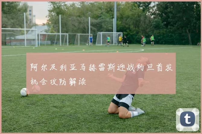 阿尔及利亚马赫雷斯迎战约旦首发机会攻防解读