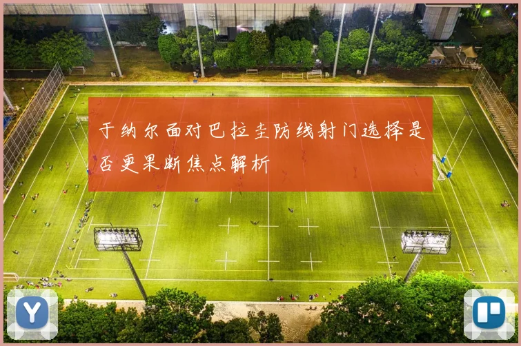 于纳尔面对巴拉圭防线射门选择是否更果断焦点解析
