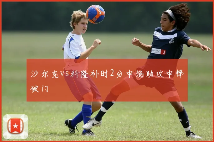 沙尔克vs科隆补时2分中场助攻中锋破门