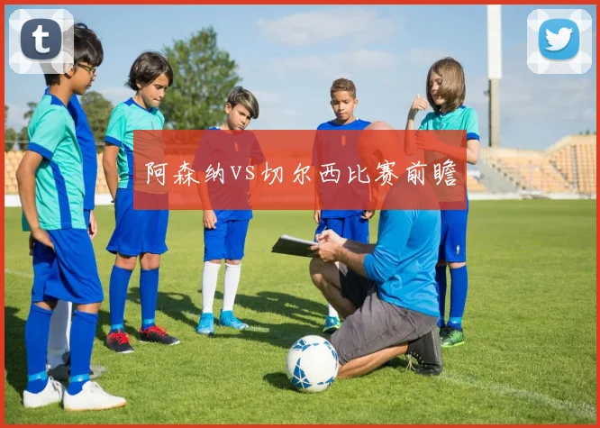 阿森纳vs切尔西比赛前瞻