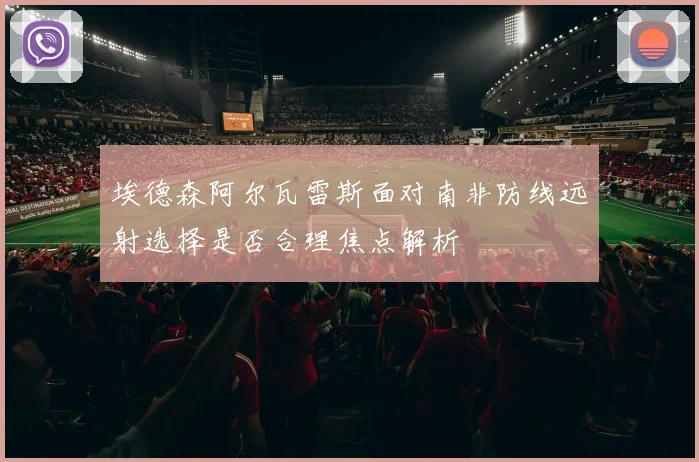 埃德森阿尔瓦雷斯面对南非防线远射选择是否合理焦点解析