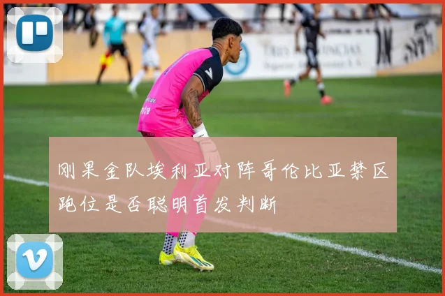 刚果金队埃利亚对阵哥伦比亚禁区跑位是否聪明首发判断