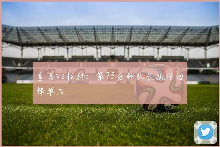 皇马vs拉科：第75分钟队长挑传边锋单刀