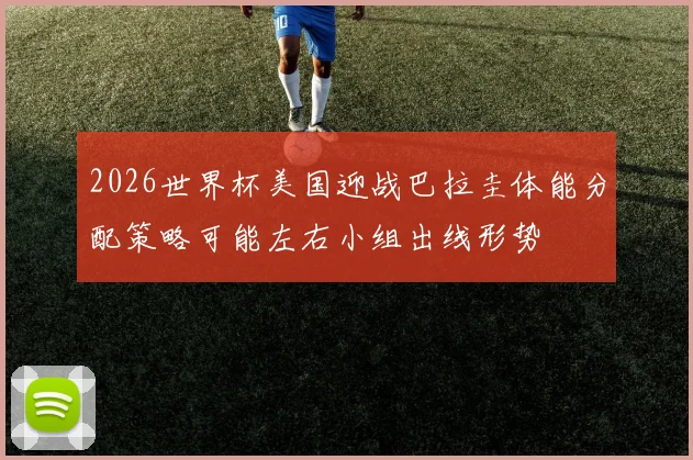 2026世界杯美国迎战巴拉圭体能分配策略可能左右小组出线形势
