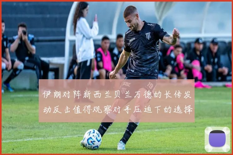 伊朗对阵新西兰贝兰万德的长传发动反击值得观察对手压迫下的选择