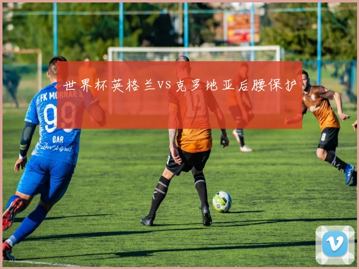 世界杯英格兰vs克罗地亚后腰保护