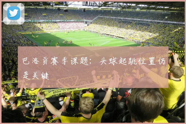 巴洛贡赛季课题：头球起跳位置仍是关键