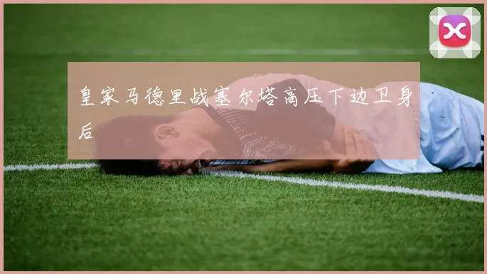 皇家马德里战塞尔塔高压下边卫身后