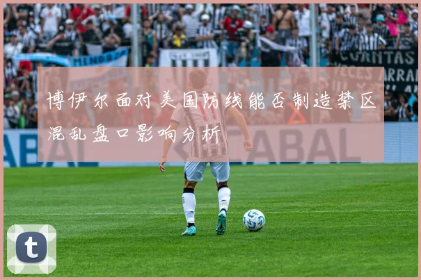 博伊尔面对美国防线能否制造禁区混乱盘口影响分析