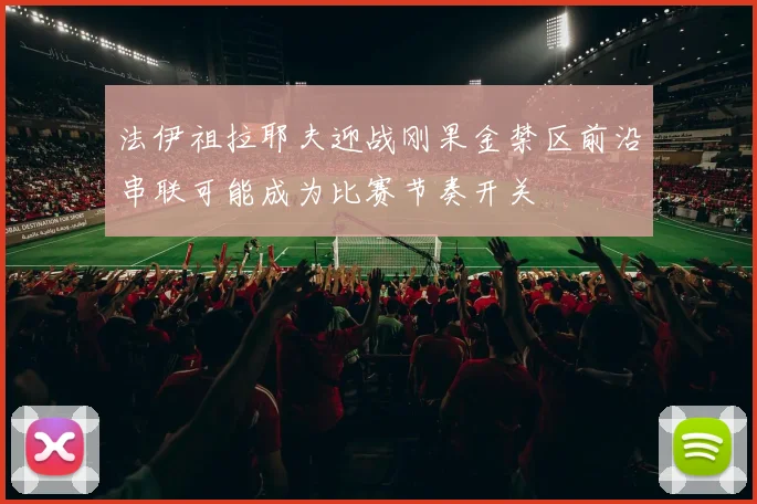 法伊祖拉耶夫迎战刚果金禁区前沿串联可能成为比赛节奏开关