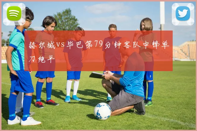 赫尔城vs毕巴第79分钟客队中锋单刀绝平