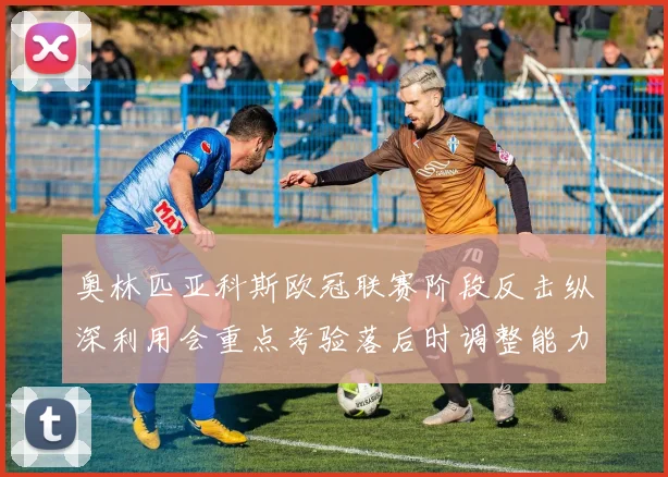 奥林匹亚科斯欧冠联赛阶段反击纵深利用会重点考验落后时调整能力