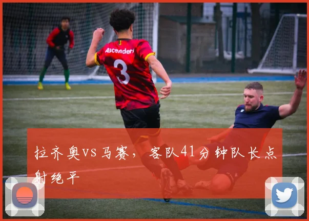 拉齐奥vs马赛，客队41分钟队长点射绝平