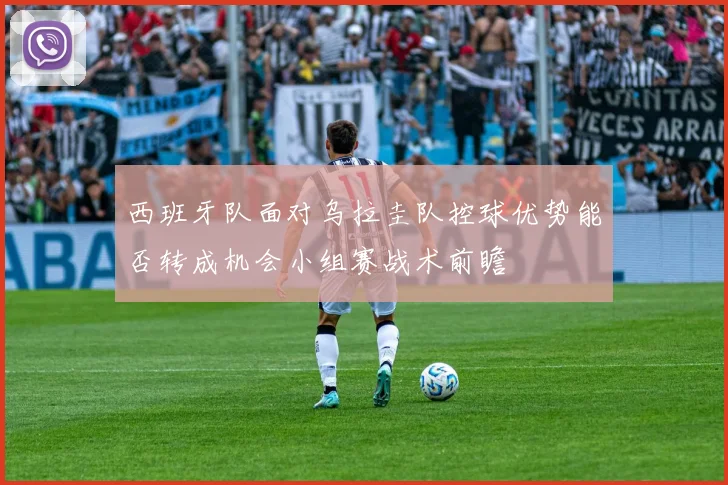西班牙队面对乌拉圭队控球优势能否转成机会小组赛战术前瞻