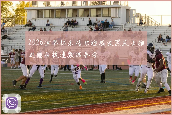 2026世界杯米格尔迎战波黑反击推进能否提速数据参考