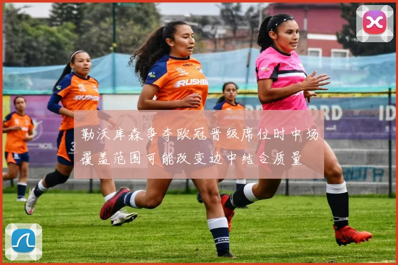 勒沃库森争夺欧冠晋级席位时中场覆盖范围可能改变边中结合质量