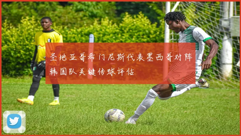圣地亚哥希门尼斯代表墨西哥对阵韩国队关键传球评估