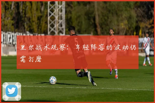 里尔战术观察:年轻阵容的波动仍需打磨