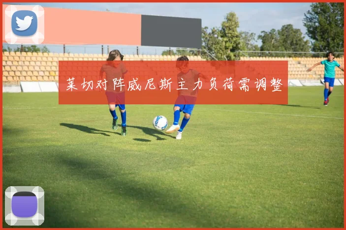 莱切对阵威尼斯主力负荷需调整