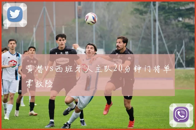黄潜vs西班牙人主队20分钟门将单掌救险