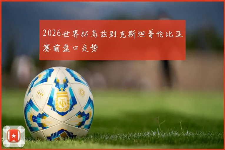 2026世界杯乌兹别克斯坦哥伦比亚赛前盘口走势