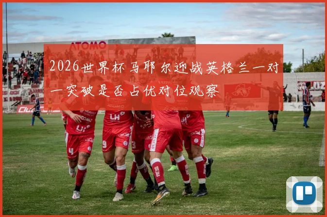 2026世界杯马耶尔迎战英格兰一对一突破是否占优对位观察
