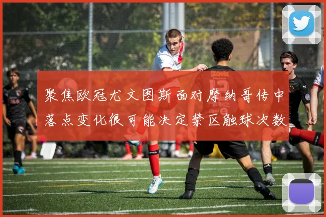 聚焦欧冠尤文图斯面对摩纳哥传中落点变化很可能决定禁区触球次数